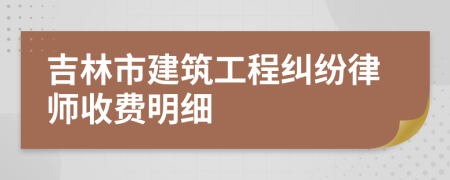 吉林市建筑工程纠纷律师收费明细