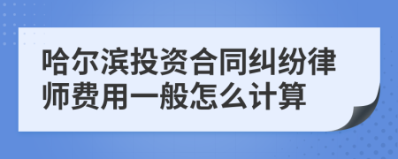 哈尔滨投资合同纠纷律师费用一般怎么计算