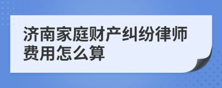 济南家庭财产纠纷律师费用怎么算