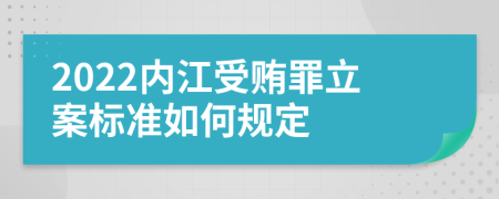 2022内江受贿罪立案标准如何规定