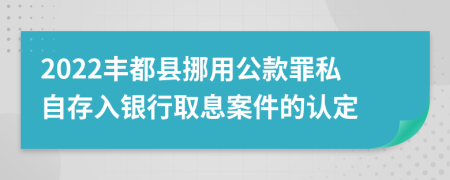 2022丰都县挪用公款罪私自存入银行取息案件的认定