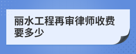 丽水工程再审律师收费要多少