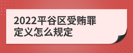 2022平谷区受贿罪定义怎么规定