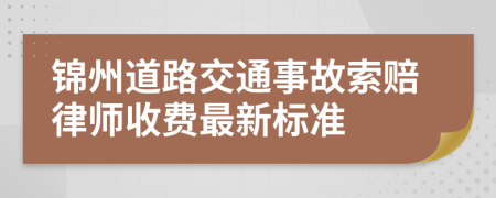 锦州道路交通事故索赔律师收费最新标准