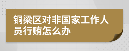 铜梁区对非国家工作人员行贿怎么办