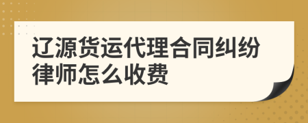 辽源货运代理合同纠纷律师怎么收费