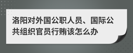 洛阳对外国公职人员、国际公共组织官员行贿该怎么办