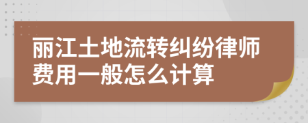 丽江土地流转纠纷律师费用一般怎么计算