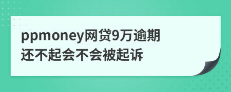 ppmoney网贷9万逾期还不起会不会被起诉