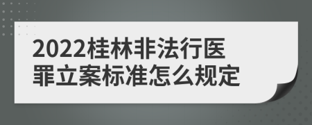 2022桂林非法行医罪立案标准怎么规定