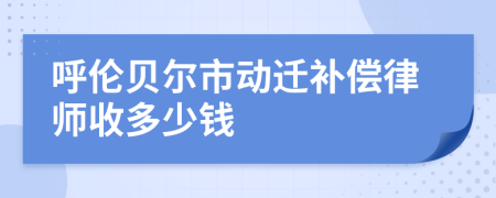 呼伦贝尔市动迁补偿律师收多少钱