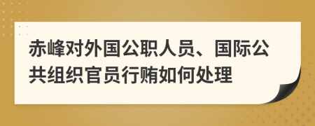 赤峰对外国公职人员、国际公共组织官员行贿如何处理