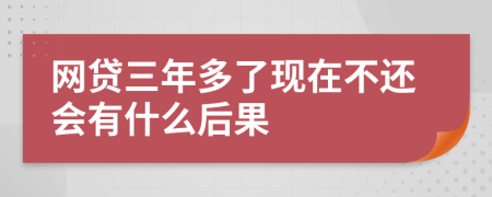 网贷三年多了现在不还会有什么后果