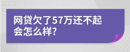 网贷欠了57万还不起会怎么样?