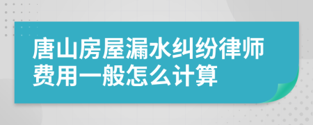 唐山房屋漏水纠纷律师费用一般怎么计算