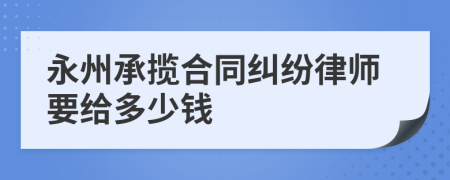 永州承揽合同纠纷律师要给多少钱