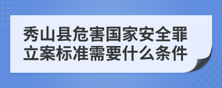 秀山县危害国家安全罪立案标准需要什么条件