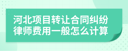 河北项目转让合同纠纷律师费用一般怎么计算