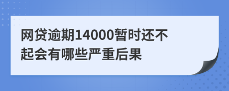 网贷逾期14000暂时还不起会有哪些严重后果