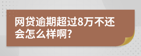 网贷逾期超过8万不还会怎么样啊?