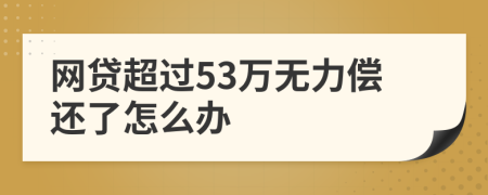 网贷超过53万无力偿还了怎么办