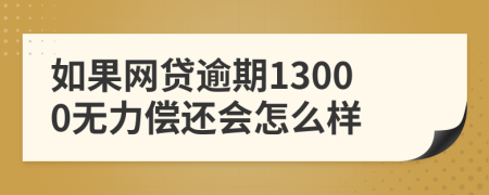 如果网贷逾期13000无力偿还会怎么样