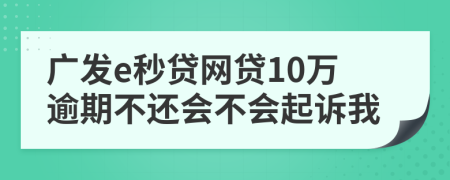 广发e秒贷网贷10万逾期不还会不会起诉我