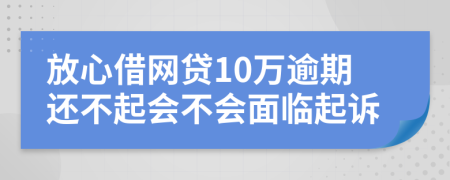 放心借网贷10万逾期还不起会不会面临起诉