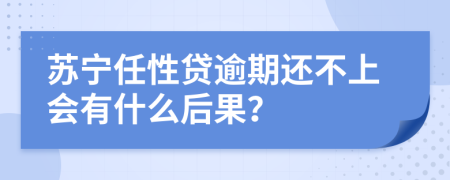苏宁任性贷逾期还不上会有什么后果？