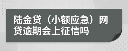 陆金贷（小额应急）网贷逾期会上征信吗