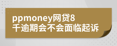 ppmoney网贷8千逾期会不会面临起诉