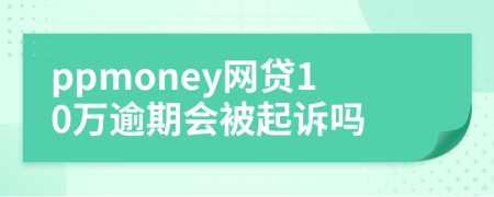 ppmoney网贷10万逾期会被起诉吗