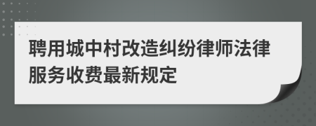聘用城中村改造纠纷律师法律服务收费最新规定