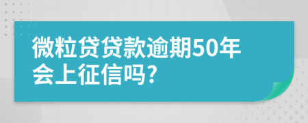 微粒贷贷款逾期50年会上征信吗?