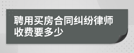 聘用买房合同纠纷律师收费要多少