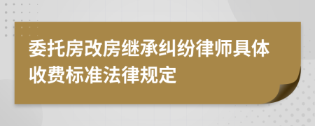 委托房改房继承纠纷律师具体收费标准法律规定