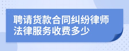 聘请货款合同纠纷律师法律服务收费多少