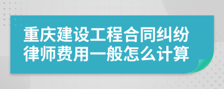 重庆建设工程合同纠纷律师费用一般怎么计算