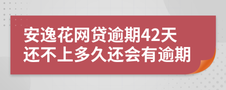 安逸花网贷逾期42天还不上多久还会有逾期