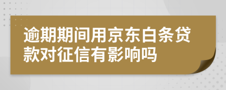 逾期期间用京东白条贷款对征信有影响吗