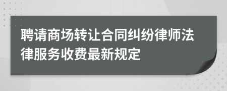 聘请商场转让合同纠纷律师法律服务收费最新规定