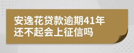 安逸花贷款逾期41年还不起会上征信吗