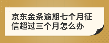 京东金条逾期七个月征信超过三个月怎么办