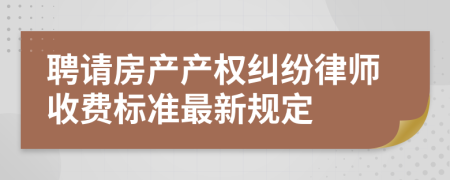 聘请房产产权纠纷律师收费标准最新规定