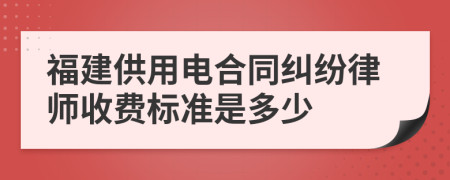 福建供用电合同纠纷律师收费标准是多少