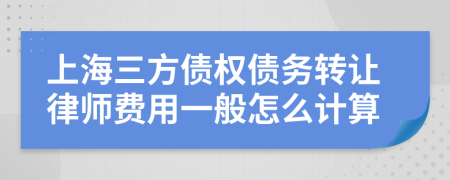 上海三方债权债务转让律师费用一般怎么计算