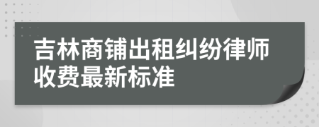 吉林商铺出租纠纷律师收费最新标准