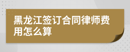 黑龙江签订合同律师费用怎么算