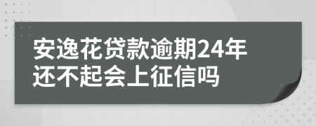 安逸花贷款逾期24年还不起会上征信吗