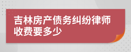 吉林房产债务纠纷律师收费要多少